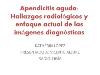 Apendicitis aguda:
Hallazgos radiológicos y
enfoque actual de las
imágenes diagnósticas
KATHERIN LÓPEZ
PRESENTADO A: VICENTE ALJURE
RADIOLOGÍA
 