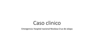 Caso clinico
Emergencia: hospital nacional Nicolasa Cruz de Jalapa
 