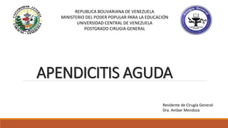 APENDICITIS AGUDA
REPUBLICA BOLIVARIANA DE VENEZUELA
MINISTERIO DEL PODER POPULAR PARA LA EDUCACIÓN
UNIVERSIDAD CENTRAL DE VENEZUELA
POSTGRADO CIRUGIA GENERAL
Residente de Cirugía General
Dra. Ambar Mendoza
 