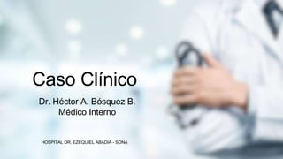 HOSPITAL DR. EZEQUIEL ABADÍA - SONÁ
Caso Clínico
Dr. Héctor A. Bósquez B.
Médico Interno
 