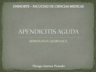 SEMIOLOGIA QUIRUGICA  APENDICITIS AGUDA UNINORTE – FACULTAD DE CIENCIAS MEDICAS Thiago SantosPrando 