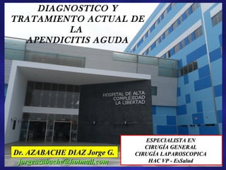 DIAGNOSTICO Y
TRATAMIENTO ACTUAL DE
LA
APENDICITIS AGUDA
Dr. AZABACHE DIAZ Jorge G.Dr. AZABACHE DIAZ Jorge G.
ESPECIALISTA ENESPECIALISTA EN
CIRUGÍA GENERALCIRUGÍA GENERAL
CIRUGÍA LAPAROSCOPICACIRUGÍA LAPAROSCOPICA
HAC VP - EsSaludHAC VP - EsSaludjorgeazabache@hotmail.comjorgeazabache@hotmail.com
 