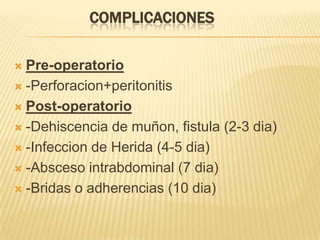 COMPLICACIONES

 Pre-operatorio
 -Perforacion+peritonitis

 Post-operatorio

 -Dehiscencia de muñon, fistula (2-3 dia)

 -Infeccion de Herida (4-5 dia)

 -Absceso intrabdominal (7 dia)

 -Bridas o adherencias (10 dia)
 