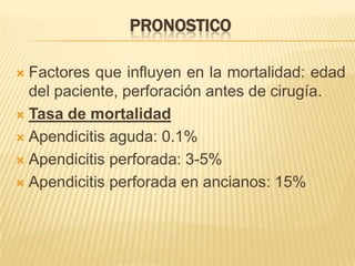 PRONOSTICO

 Factores que influyen en la mortalidad: edad
  del paciente, perforación antes de cirugía.
 Tasa de mortalidad

 Apendicitis aguda: 0.1%

 Apendicitis perforada: 3-5%

 Apendicitis perforada en ancianos: 15%
 