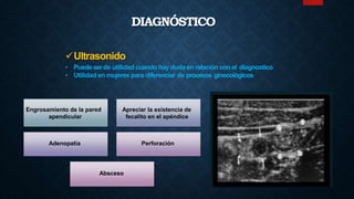 Ultrasonido
• Puede serde utilidad cuando hay duda en relación con el diagnostico
• Utilidad en mujeres para diferenciar de procesos ginecológicos
Engrosamiento de la pared
apendicular
Apreciar la existencia de
fecalito en el apéndice
Adenopatía Perforación
Absceso
DIAGNÓSTICO
 