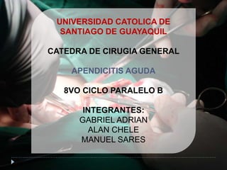 UNIVERSIDAD CATOLICA DE
SANTIAGO DE GUAYAQUIL
CATEDRA DE CIRUGIA GENERAL
APENDICITIS AGUDA
8VO CICLO PARALELO B
INTEGRANTES:
GABRIEL ADRIAN
ALAN CHELE
MANUEL SARES
 
