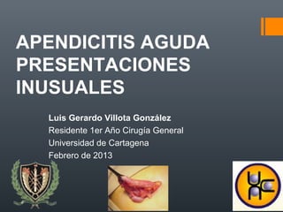 APENDICITIS AGUDA
PRESENTACIONES
INUSUALES
  Luis Gerardo Villota González
  Residente 1er Año Cirugía General
  Universidad de Cartagena
  Febrero de 2013
 