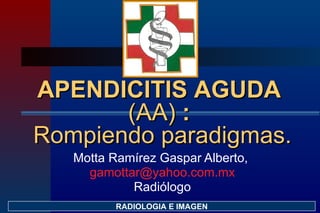 Motta Ramírez Gaspar Alberto,  [email_address] Radiólogo RADIOLOGIA E IMAGEN APENDICITIS AGUDA  (AA)  :   Rompiendo paradigmas. 