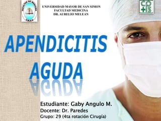 UNIVERSIDAD MAYOR DE SAN SIMON
      FACULTAD MEDICINA
      DR. AURELIO MELEAN




Estudiante: Gaby Angulo M.
Docente: Dr. Paredes
Grupo: 29 (4ta rotación Cirugía)
 