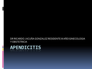DR RICARDO J ACUÑA GONZALEZ RESIDENTE III AÑO GINECOLOGIA
Y OBSTETRICIA

APENDICITIS
 