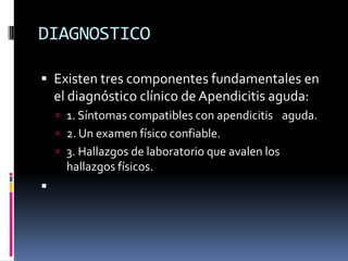 DIAGNOSTICO

 Existen tres componentes fundamentales en
    el diagnóstico clínico de Apendicitis aguda:
     1. Síntomas compatibles con apendicitis aguda.
     2. Un examen físico confiable.
     3. Hallazgos de laboratorio que avalen los
      hallazgos físicos.

 