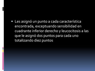  Les asignó un punto a cada característica
  encontrada, exceptuando sensibilidad en
  cuadrante inferior derecho y leucocitosis a las
  que le asignó dos puntos para cada uno
  totalizando diez puntos
 