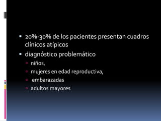  20%-30% de los pacientes presentan cuadros
  clínicos atípicos
 diagnóstico problemático
   niños,
   mujeres en edad reproductiva,
   embarazadas
   adultos mayores
 