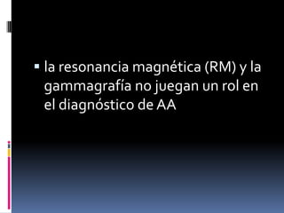  la resonancia magnética (RM) y la
 gammagrafía no juegan un rol en
 el diagnóstico de AA
 