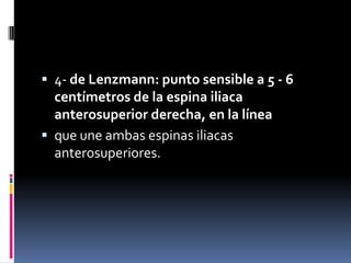  4- de Lenzmann: punto sensible a 5 - 6
  centímetros de la espina iliaca
  anterosuperior derecha, en la línea
 que une ambas espinas iliacas
  anterosuperiores.
 