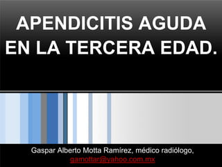 APENDICITIS AGUDA
EN LA TERCERA EDAD.




  Gaspar Alberto Motta Ramírez, médico radiólogo,
            gamottar@yahoo.com.mx
 