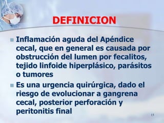 DEFINICION
 Inflamación aguda del Apéndice
cecal, que en general es causada por
obstrucción del lumen por fecalitos,
teji...