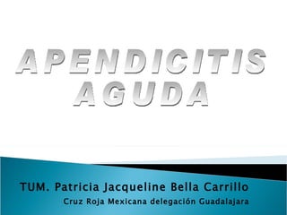 TUM. Patricia Jacqueline Bella Carrillo Cruz Roja Mexicana delegación Guadalajara APENDICITIS AGUDA 
