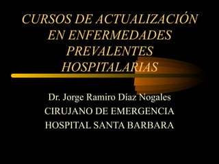 CURSOS DE ACTUALIZACIÓN EN ENFERMEDADES PREVALENTES HOSPITALARIAS Dr. Jorge Ramiro Díaz Nogales CIRUJANO DE EMERGENCIA HOSPITAL SANTA BARBARA 