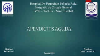 APENDICITIS AGUDA
Nombre:
Jesus Ovalles R1
Monitor:
Dr. Rivero
Agosto 2023
Hospital Dr. Patrocinio Peñuela Ruiz
Postgrado de Cirugia General
IVSS – Táchira – San Cristóbal
 