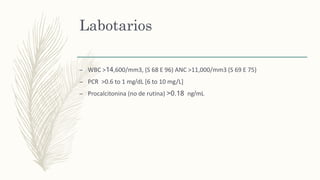 Labotarios
– WBC >14,600/mm3, (S 68 E 96) ANC >11,000/mm3 (S 69 E 75)
– PCR >0.6 to 1 mg/dL [6 to 10 mg/L]
– Procalcitonina (no de rutina) >0.18 ng/mL
 