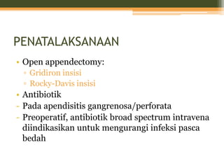 PENATALAKSANAAN
• Open appendectomy:
▫ Gridiron insisi
▫ Rocky-Davis insisi
• Antibiotik
- Pada apendisitis gangrenosa/perforata
- Preoperatif, antibiotik broad spectrum intravena
diindikasikan untuk mengurangi infeksi pasca
bedah
 