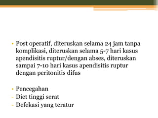 • Post operatif, diteruskan selama 24 jam tanpa
komplikasi, diteruskan selama 5-7 hari kasus
apendisitis ruptur/dengan abses, diteruskan
sampai 7-10 hari kasus apendisitis ruptur
dengan peritonitis difus
• Pencegahan
- Diet tinggi serat
- Defekasi yang teratur
 