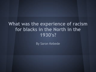 What was the experience of racism
for blacks in the North in the
1930's?
By Saron Kebede
 