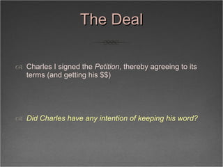 The Deal <ul><li>Charles I signed the  Petition , thereby agreeing to its terms (and getting his $$) </li></ul><ul><li>Did...