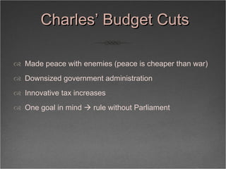Charles’ Budget Cuts <ul><li>Made peace with enemies (peace is cheaper than war) </li></ul><ul><li>Downsized government ad...