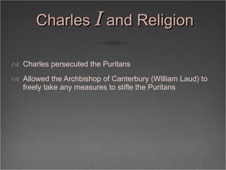 Charles  I  and Religion <ul><li>Charles persecuted the Puritans </li></ul><ul><li>Allowed the Archbishop of Canterbury (W...