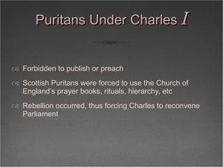 Puritans Under Charles  I <ul><li>Forbidden to publish or preach </li></ul><ul><li>Scottish Puritans were forced to use th...