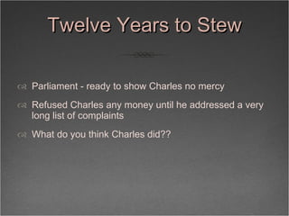 Twelve Years to Stew <ul><li>Parliament - ready to show Charles no mercy </li></ul><ul><li>Refused Charles any money until...