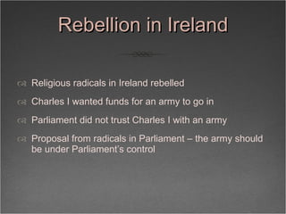 Rebellion in Ireland <ul><li>Religious radicals in Ireland rebelled </li></ul><ul><li>Charles I wanted funds for an army t...