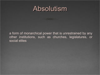 Absolutism <ul><li>a form of monarchical power that is unrestrained by any other institutions, such as churches, legislatu...