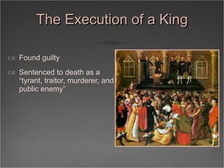 The Execution of a King <ul><li>Found guilty </li></ul><ul><li>Sentenced to death as a “tyrant, traitor, murderer, and pub...