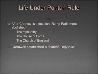 Life Under Puritan Rule <ul><li>After Charles I’s execution, Rump Parliament abolished : </li></ul><ul><ul><li>The monarch...