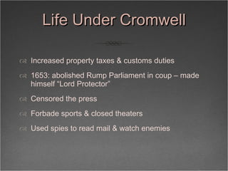 Life Under Cromwell <ul><li>Increased property taxes & customs duties </li></ul><ul><li>1653: abolished Rump Parliament in...