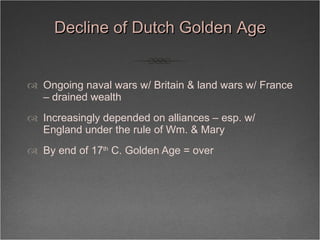 Decline of Dutch Golden Age <ul><li>Ongoing naval wars w/ Britain & land wars w/ France – drained wealth </li></ul><ul><li...
