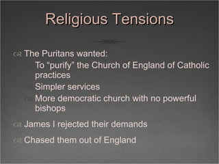 Religious Tensions <ul><li>The Puritans wanted: </li></ul><ul><ul><li>To “purify” the Church of England of Catholic practi...