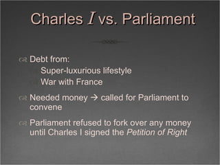 Charles  I  vs. Parliament <ul><li>Debt from: </li></ul><ul><ul><li>Super-luxurious lifestyle </li></ul></ul><ul><ul><li>W...