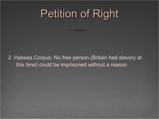 Petition of Right <ul><li>2. Habeas Corpus: No free person (Britain had slavery at this time) could be imprisoned without ...