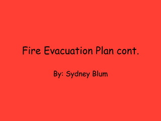 Fire Evacuation Plan cont.
By: Sydney Blum

 