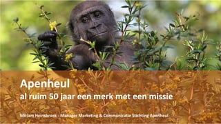Apenheul
al ruim 50 jaar een merk met een missie
Miriam Heinsbroek - Manager Marketing & Communicatie Stichting Apenheul
 