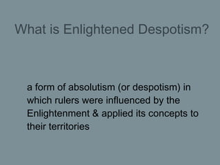 What is Enlightened Despotism? <ul><li>a form of absolutism (or despotism) in which rulers were influenced by the Enlighte...