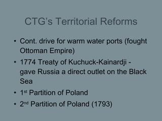 CTG’s Territorial Reforms <ul><li>Cont. drive for warm water ports (fought Ottoman Empire) </li></ul><ul><li>1774 Treaty o...