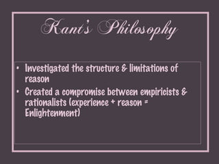 Kant’s Philosophy <ul><li>Investigated the structure & limitations of reason </li></ul><ul><li>Created a compromise betwee...