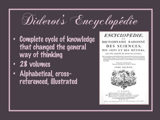 Diderot’s Encyclopédie <ul><li>Complete cycle of knowledge that changed the general way of thinking </li></ul><ul><li>28 v...