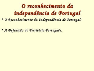 O reconhecimento daO reconhecimento da
independência de Portugalindependência de Portugal
• O Reconhecimento da Independência de Portugal;
• A Definição do Território Português.
 