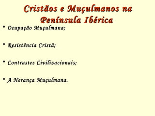 Cristãos e Muçulmanos naCristãos e Muçulmanos na
Península IbéricaPenínsula Ibérica
• Ocupação Muçulmana;
• Resistência Cristã;
• Contrastes Civilizacionais;
• A Herança Muçulmana.
 